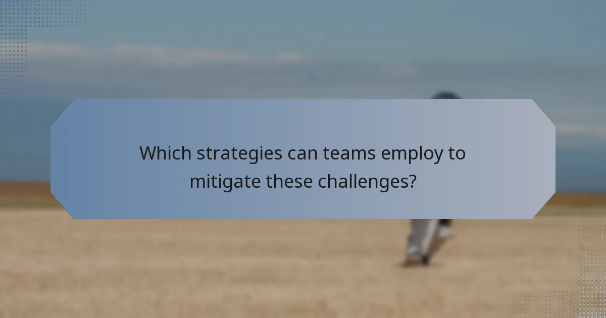 Which strategies can teams employ to mitigate these challenges?
